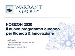 HORIZON 2020
Il nuovo programma europeo
per Ricerca & Innovazione
Isella Vicini
European Funding Division Director
Warrant Group Srl
Bologna, 22 maggio 2014
 
