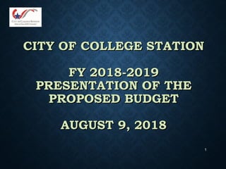 1
CITY OF COLLEGE STATIONCITY OF COLLEGE STATION
FY 2018-2019FY 2018-2019
PRESENTATION OF THEPRESENTATION OF THE
PROPOSED BUDGETPROPOSED BUDGET
AUGUST 9, 2018AUGUST 9, 2018
 