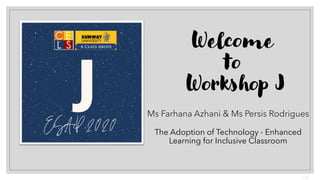 Welcome
to
Workshop J
Ms Farhana Azhani & Ms Persis Rodrigues
The Adoption of Technology - Enhanced
Learning for Inclusive Classroom
 
