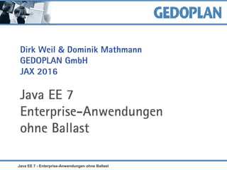 Dirk Weil & Dominik Mathmann
GEDOPLAN GmbH
JAX 2016
Java EE 7
Enterprise-Anwendungen
ohne Ballast
Java EE 7 - Enterprise-Anwendungen ohne Ballast
 