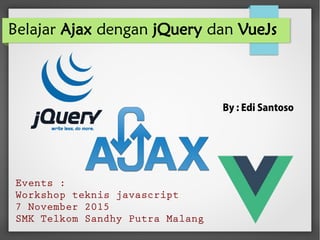 Belajar Ajax dengan jQuery dan VueJs
By : Edi Santoso
Events :
Workshop teknis javascript
7 November 2015
SMK Telkom Sandhy Putra Malang
 