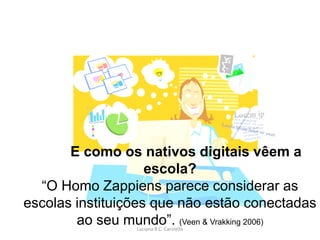 E como os nativos digitais vêem a
                    escola?
  “O Homo Zappiens parece considerar as
escolas instituições que não estão conectadas
        ao seu mundo”. (Veen & Vrakking 2006)
                 Luciana B.C. Carniello
 