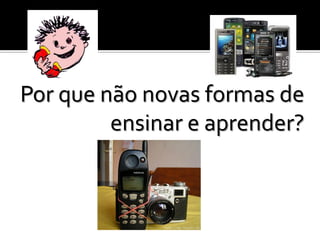 Por que não novas formas de
         ensinar e aprender?
 