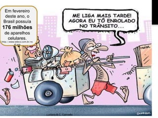 Em fevereiro
  deste ano, o
 Brasil possuía
176 milhões
  de aparelhos
   celulares.
http://www.teleco.com.br/nc
          el.asp




                              Luciana B.C. Carniello
 