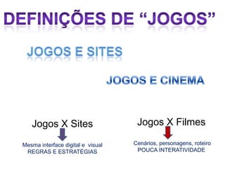 Jogos X Sites                    Jogos X Filmes

Mesma interface digital e visual   Cenários, personagens, roteiro
 REGRAS E ESTRATÉGIAS               POUCA INTERATIVIDADE
 