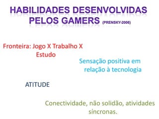 Fronteira: Jogo X Trabalho X
            Estudo
                           Sensação positiva em
                             relação à tecnologia

       ATITUDE

              Conectividade, não solidão, atividades
                             síncronas.
 