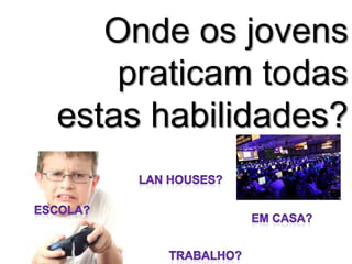 Onde os jovens
    praticam todas
estas habilidades?
 
