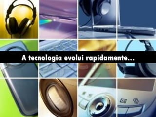 A tecnologia evolui rapidamente...
 
