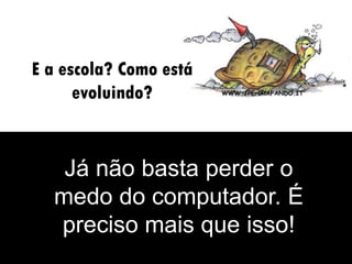 E a escola? Como está
      evoluindo?


   Já não basta perder o
  medo do computador. É
  preciso mais que isso!
 