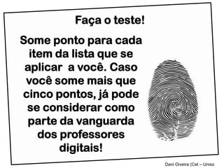 Faça o teste!
Some ponto para cada
  item da lista que se
 aplicar a você. Caso
 você some mais que
cinco pontos, já pode
 se considerar como
 parte da vanguarda
    dos professores
        digitais!
                         Dani Oiveira (Cet – Uniso
 