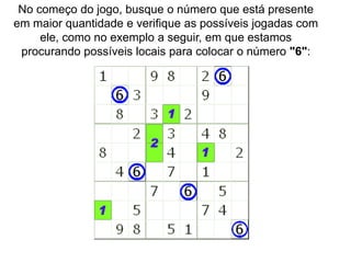 No começo do jogo, busque o número que está presente
em maior quantidade e verifique as possíveis jogadas com
     ele, como no exemplo a seguir, em que estamos
 procurando possíveis locais para colocar o número "6":
 