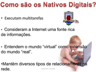• Executam multitarefas

• Consideram a Internet uma fonte rica
de informações.

• Entendem o mundo “virtual” como extensão
do mundo “real”.

•Mantêm diversos tipos de relacionamento na
rede.                Luciana B.C. Carniello
 