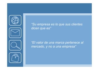 “Su empresa es lo que sus clientes
dicen que es”



“El valor de una marca pertenece al
mercado, y no a una empresa”
 