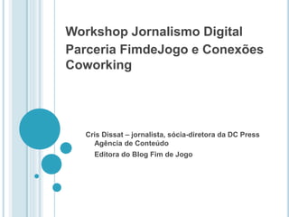 Workshop Jornalismo Digital
Parceria FimdeJogo e Conexões
Coworking
Cris Dissat – jornalista, sócia-diretora da DC Press
Agência de Conteúdo
Editora do Blog Fim de Jogo
 