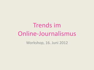 Trends im
Online-Journalismus
Workshop, 16. Juni 2012
 