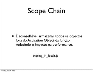 Scope Chain


               • É aconselhável armazenar todos os objectos
                       fora do Activation Object da função,
                       reduzindo o impacto na performance.

                                 storing_in_locals.js



Tuesday, May 4, 2010
 