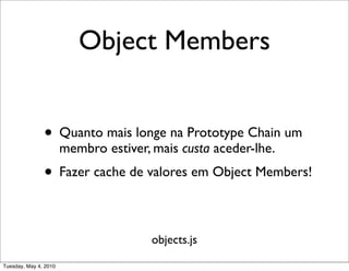 Object Members


               • Quanto mais longe na Prototype Chain um
                       membro estiver, mais custa aceder-lhe.
               • Fazer cache de valores em Object Members!

                                       objects.js

Tuesday, May 4, 2010
 