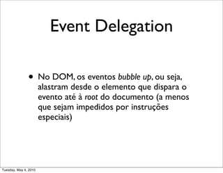 Event Delegation

               • No DOM, os eventos bubble up, ou seja,
                       alastram desde o elemento que dispara o
                       evento até à root do documento (a menos
                       que sejam impedidos por instruções
                       especiais)




Tuesday, May 4, 2010
 