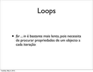 Loops


               • for ... in é bastante mais lento, pois necessita
                       de procurar propriedades de um objecto a
                       cada iteração




Tuesday, May 4, 2010
 