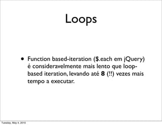 Loops


               • Function based-iteration ($.each em jQuery)
                       é consideravelmente mais lento que loop-
                       based iteration, levando até 8 (!!) vezes mais
                       tempo a executar.




Tuesday, May 4, 2010
 