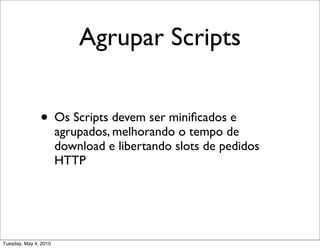 Agrupar Scripts


               • Os Scripts devem ser miniﬁcados e
                       agrupados, melhorando o tempo de
                       download e libertando slots de pedidos
                       HTTP




Tuesday, May 4, 2010
 