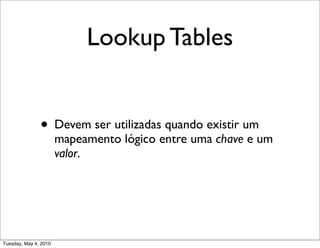 Lookup Tables


               • Devem ser utilizadas quando existir um
                       mapeamento lógico entre uma chave e um
                       valor.




Tuesday, May 4, 2010
 
