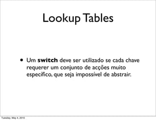 Lookup Tables


               • Um switch deve ser utilizado se cada chave
                       requerer um conjunto de acções muito
                       especíﬁco, que seja impossível de abstrair.




Tuesday, May 4, 2010
 