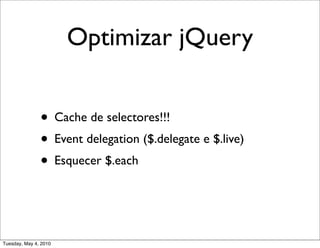 Optimizar jQuery


               • Cache de selectores!!!
               • Event delegation ($.delegate e $.live)
               • Esquecer $.each


Tuesday, May 4, 2010
 