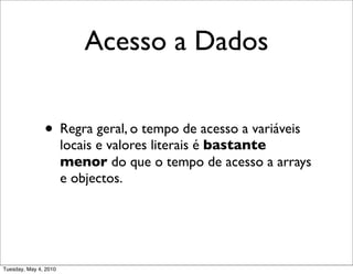Acesso a Dados


               • Regra geral, o tempo de acesso a variáveis
                       locais e valores literais é bastante
                       menor do que o tempo de acesso a arrays
                       e objectos.




Tuesday, May 4, 2010
 