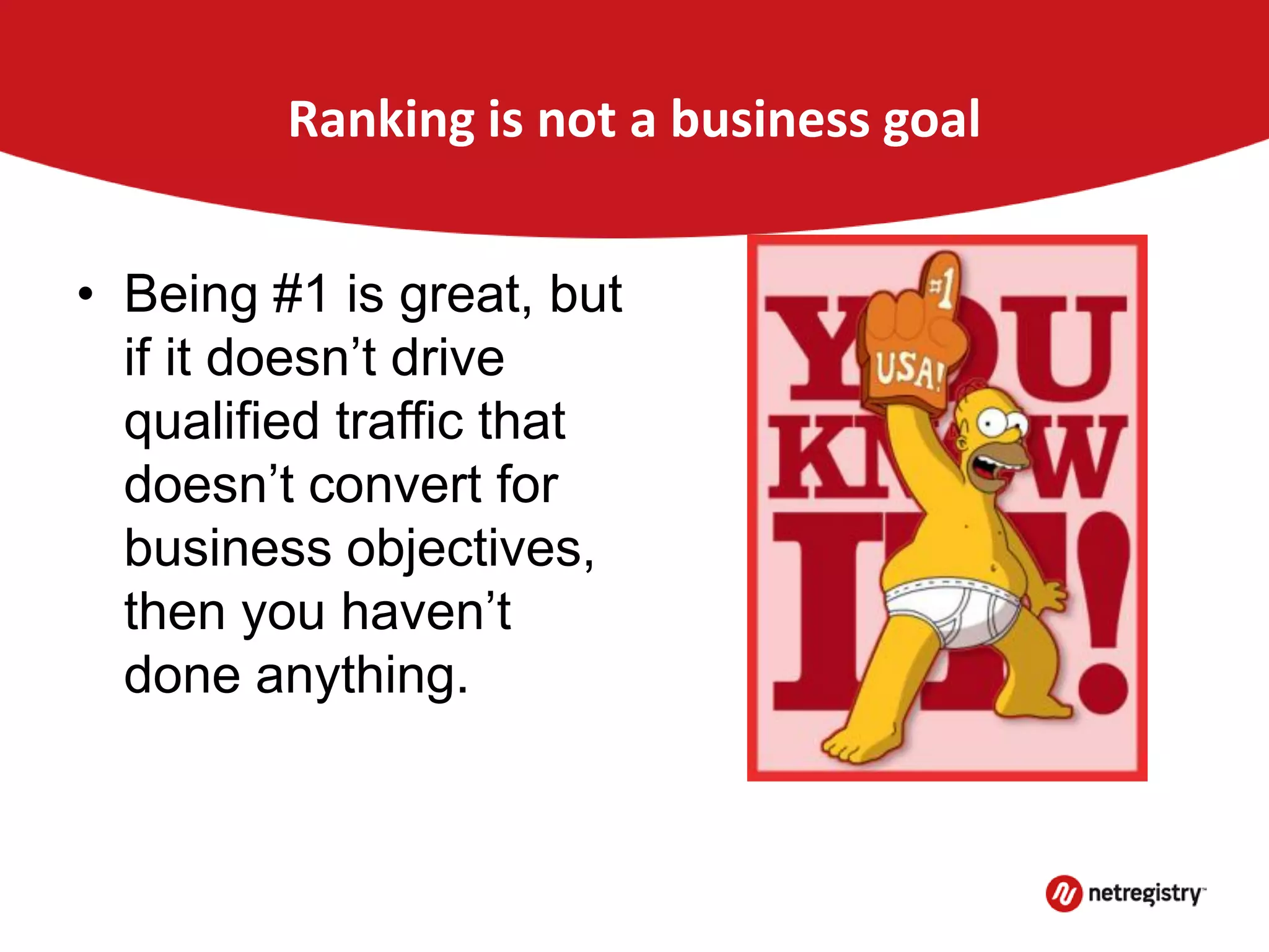 Ranking is not a business goal
• Being #1 is great, but
if it doesn’t drive
qualified traffic that
doesn’t convert for
business objectives,
then you haven’t
done anything.
 