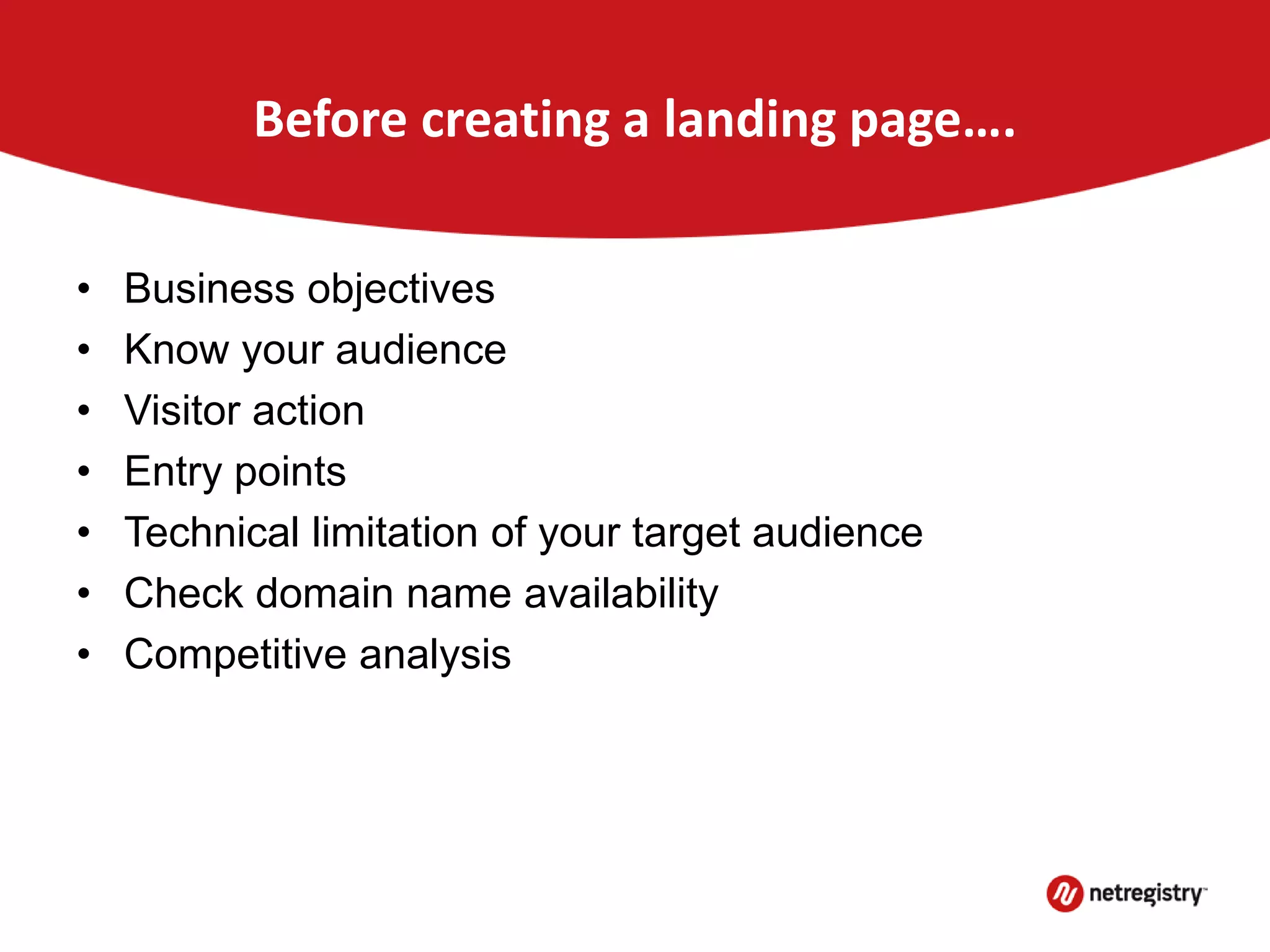 Before creating a landing page….
• Business objectives
• Know your audience
• Visitor action
• Entry points
• Technical limitation of your target audience
• Check domain name availability
• Competitive analysis
 