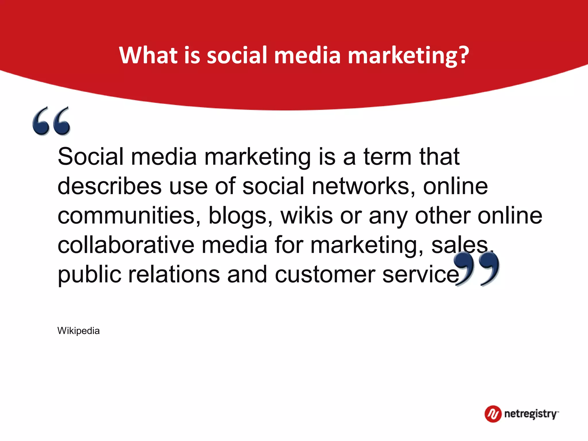 What is social media marketing?
Social media marketing is a term that
describes use of social networks, online
communities, blogs, wikis or any other online
collaborative media for marketing, sales,
public relations and customer service.
Wikipedia
 