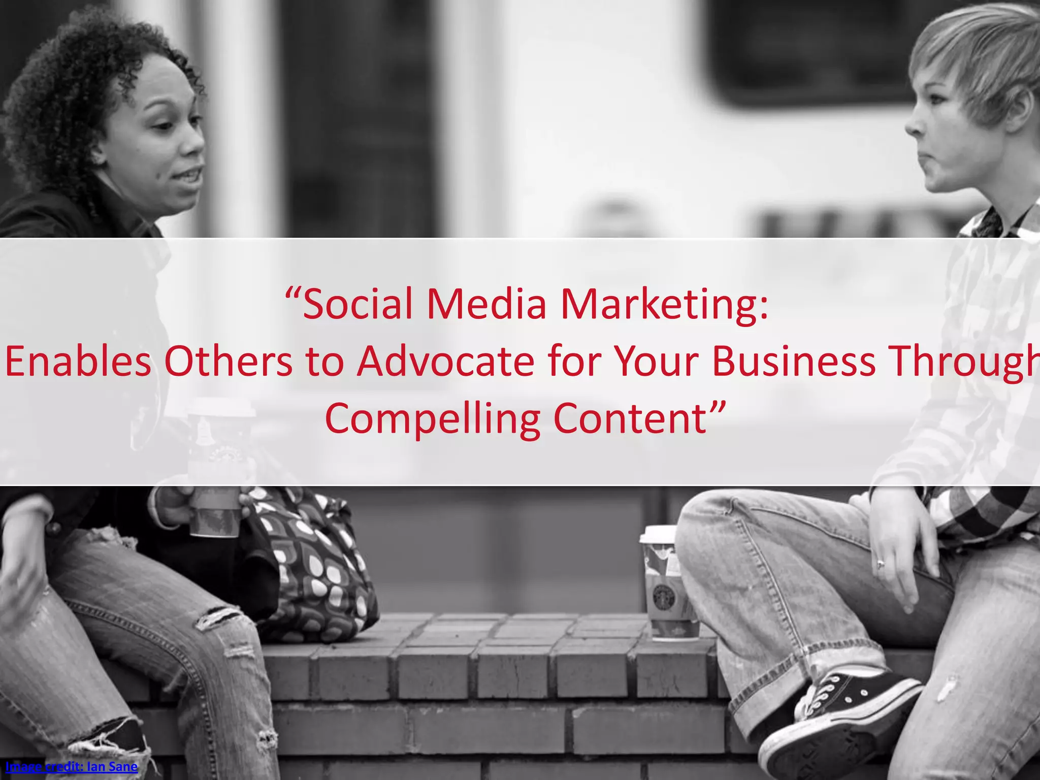 “Social Media Marketing:
Enables Others to Advocate for Your Business Through
Compelling Content”
Image credit: Ian Sane
 