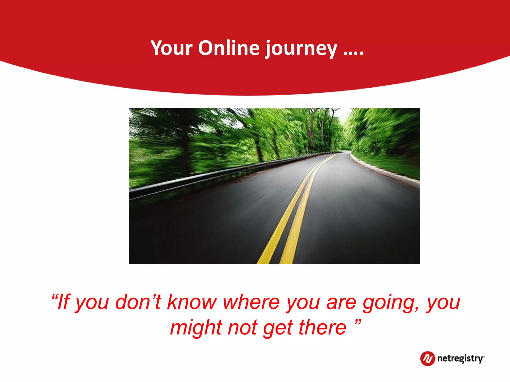 Your Online journey ….
“If you don’t know where you are going, you
might not get there ”
 