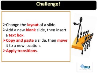 Change the layout of a slide.
Add a new blank slide, then insert
a text box.
Copy and paste a slide, then move
it to a new location.
Apply transitions.
 