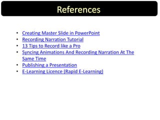 • Creating Master Slide in PowerPoint
• Recording Narration Tutorial
• 13 Tips to Record like a Pro
• Syncing Animations And Recording Narration At The
Same Time
• Publishing a Presentation
• E-Learning Licence (Rapid E-Learning)
8
 