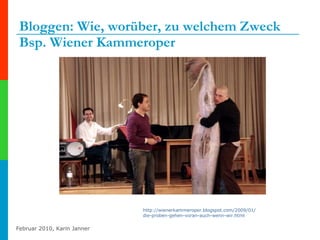Bloggen: Wie, worüber, zu welchem Zweck Bsp. Wiener Kammeroper . http:// wienerkammeroper.blogspot.com /2009/01/ die-proben-gehen-voran-auch-wenn-wir.html 