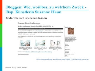 Bloggen: Wie, worüber, zu welchem Zweck -   Bsp. Künstlerin Susanne Haun http://susannehaun.wordpress.com/2009/12/07/artikel-von-susanne-haun-in-der-art-graphic-nr-30   Bilder für sich sprechen lassen 