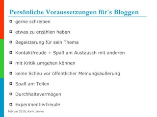 Persönliche Voraussetzungen für`s Bloggen gerne schreiben etwas zu erzählen haben Begeisterung für sein Thema  Kontaktfreude + Spaß am Austausch mit anderen mit Kritik umgehen können  keine Scheu vor öffentlicher Meinungsäußerung Spaß am Teilen  Durchhaltevermögen  Experimentierfreude 