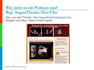 Wie sieht so ein Podcast aus?  Bsp. AugusTheater Neu Ulm Bsp. aus dem Theater:  http://augustheater.blogspot.com ,  Blogger.com-Blog, Videos hinein kopiert 