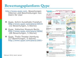 Bewertungsplattform Qype http://www.qype.com , Bewertungen (Sterne) und Beschreibungen von Usern für User Qype, Schirn Kunsthalle Frankfurt http://www.qype.com/place/20431-Schirn-Kunsthalle-Frankfurt-Frankfurt-am-Main  (12 Bewertungen, 5 Sterne) Qype, Jüdisches Museum Berlin http://www.qype.com/place/58960-Juedisches-Museum-Berlin-Berlin  (66 Bewertungen, 5 Sterne) Qype, Thalia Theater Hamburg (17 Bewertungen, 5 Sterne) http://www.qype.com/place/2681-Thalia-Theater-GmbH-Hamburg   