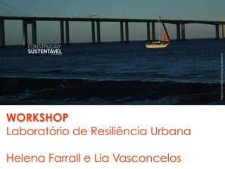 MiguelCravo©ConstruçãoSustentável
WORKSHOP
Laboratório de Resiliência Urbana
Helena Farrall e Lia Vasconcelos
 