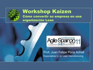 Workshop Kaizen
Cómo convertir su empresa en una
organización Lean




           Prof. Juan Felipe Pons Achell
           Especialista U. en Lean Manufacturing
 