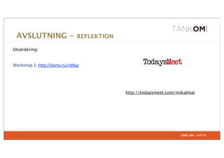 AVSLUTNING -                      REFLEKTION

Utvärdering:


Workshop	
  1:	
  h+p://korta.nu/rd9qy




                                                 http://todaysmeet.com/nokalmar




                                                                        TÄNK OM | KAPITEL
 