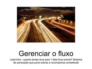 Gerenciar o fluxo
Lead time - quanto tempo leva para 1 fatia ficar pronta? Sistema
de pontuação que pune sobras e recompensa completude
 