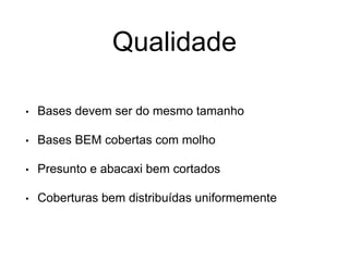 Qualidade
• Bases devem ser do mesmo tamanho
• Bases BEM cobertas com molho
• Presunto e abacaxi bem cortados
• Coberturas bem distribuídas uniformemente
 