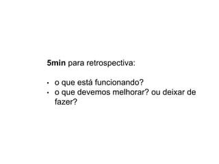 5min para retrospectiva:
• o que está funcionando?
• o que devemos melhorar? ou deixar de
fazer?
 