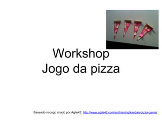 Workshop
Jogo da pizza
Baseado no jogo criado por Agile42: http://www.agile42.com/en/training/kanban-pizza-game/
 