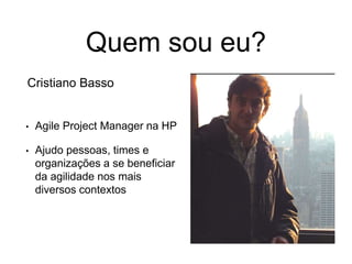 Quem sou eu?
• Agile Project Manager na HP
• Ajudo pessoas, times e
organizações a se beneficiar
da agilidade nos mais
diversos contextos
Cristiano Basso
 