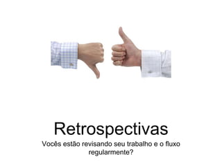 Retrospectivas
Vocês estão revisando seu trabalho e o fluxo
regularmente?
 